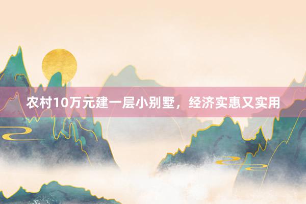 农村10万元建一层小别墅，经济实惠又实用
