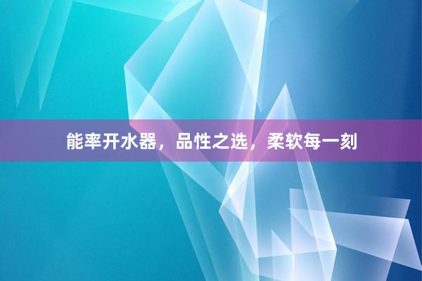 能率开水器，品性之选，柔软每一刻