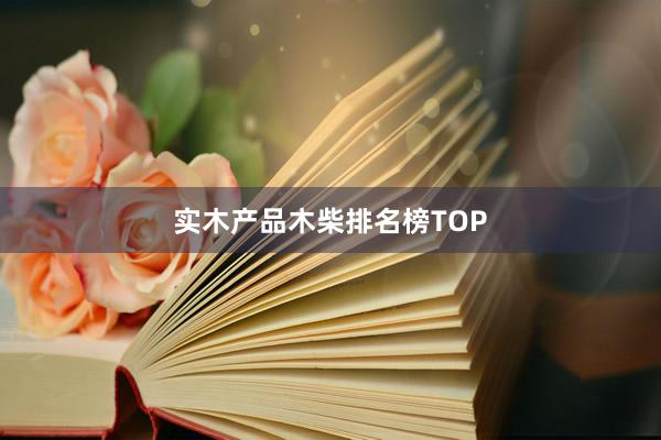 实木产品木柴排名榜TOP