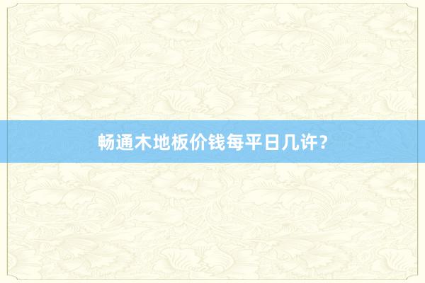 畅通木地板价钱每平日几许？