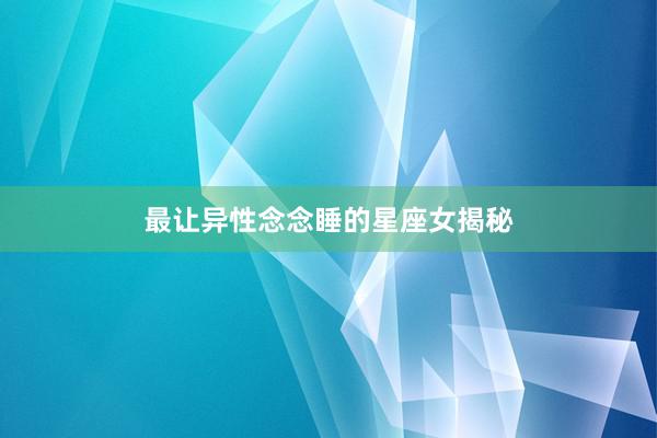 最让异性念念睡的星座女揭秘