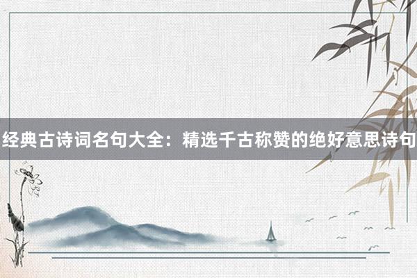 经典古诗词名句大全：精选千古称赞的绝好意思诗句