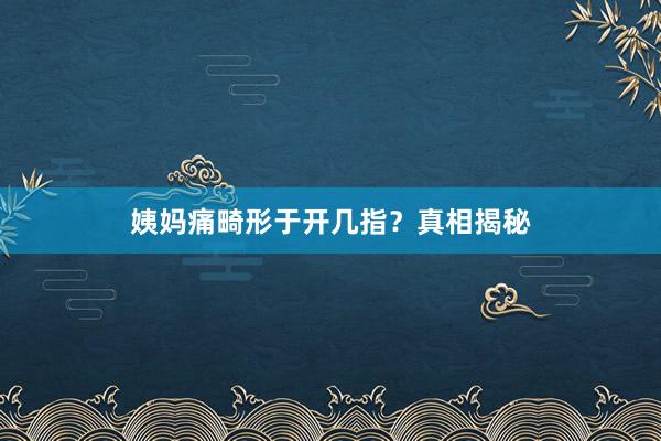 姨妈痛畸形于开几指？真相揭秘