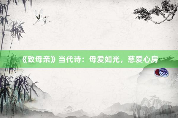 《致母亲》当代诗：母爱如光，慈爱心房