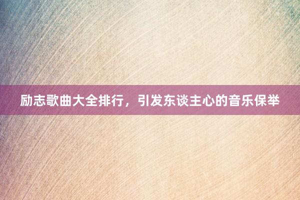 励志歌曲大全排行，引发东谈主心的音乐保举