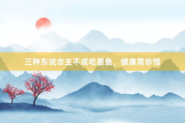 三种东说念主不成吃墨鱼，健康需珍惜