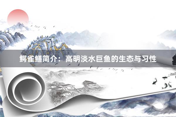 鳄雀鳝简介：高明淡水巨鱼的生态与习性