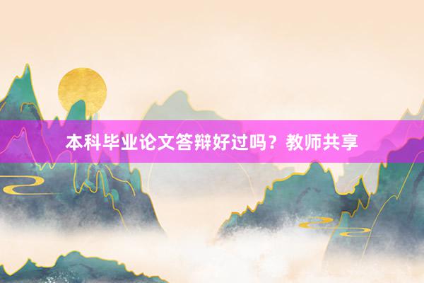 本科毕业论文答辩好过吗？教师共享