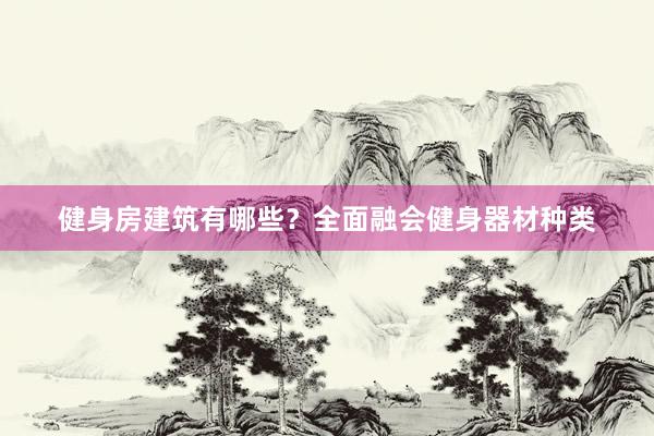 健身房建筑有哪些？全面融会健身器材种类