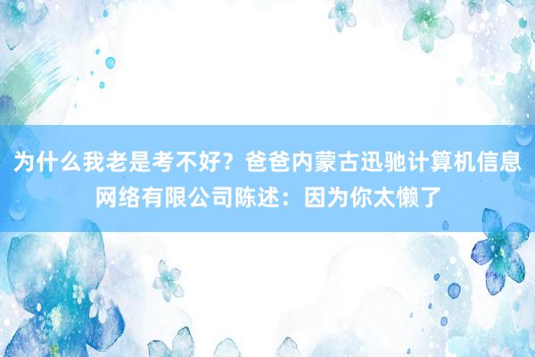 为什么我老是考不好?爸爸内蒙古迅驰计算机信息网络有限公司陈述:因为你太懒了