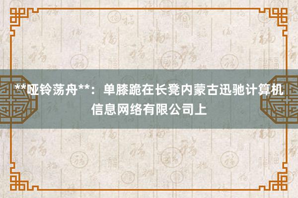 **哑铃荡舟**:单膝跪在长凳内蒙古迅驰计算机信息网络有限公司上
